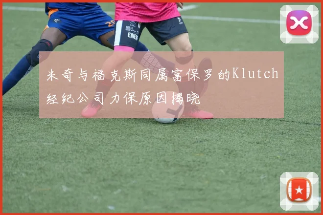 米奇与福克斯同属富保罗的Klutch经纪公司力保原因揭晓