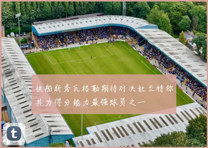 快船新秀瓦格勒期待对决杜兰特称其为得分能力最强球员之一