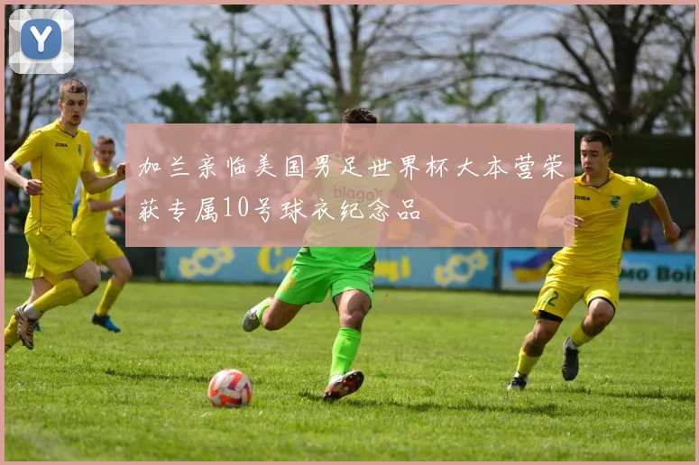 加兰亲临美国男足世界杯大本营荣获专属10号球衣纪念品