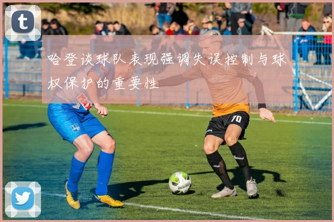 哈登谈球队表现强调失误控制与球权保护的重要性