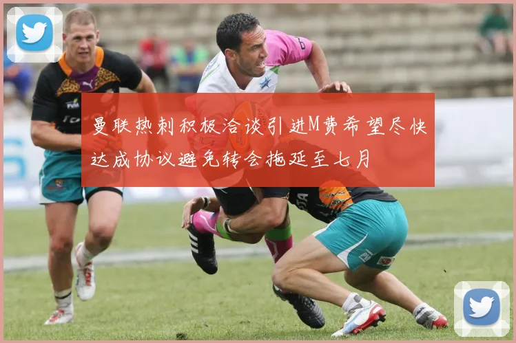 曼联热刺积极洽谈引进M费希望尽快达成协议避免转会拖延至七月
