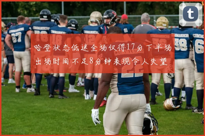 哈登状态低迷全场仅得17分下半场出场时间不足8分钟表现令人失望