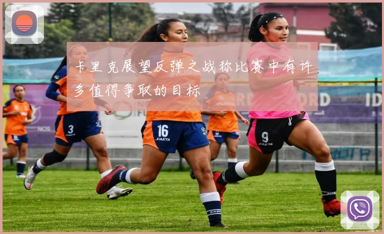 卡里克展望反弹之战称比赛中有许多值得争取的目标