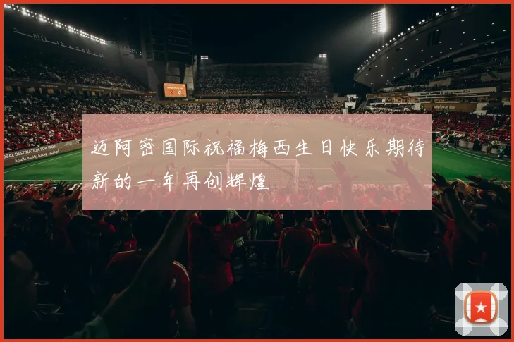 迈阿密国际祝福梅西生日快乐期待新的一年再创辉煌