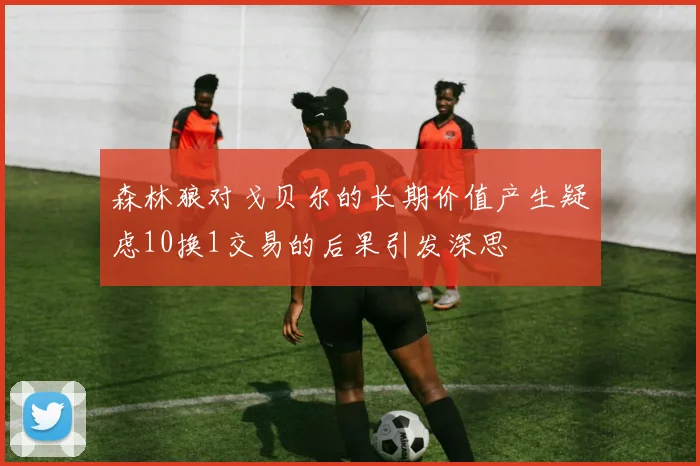 森林狼对戈贝尔的长期价值产生疑虑10换1交易的后果引发深思