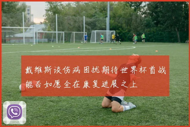 戴维斯谈伤病困扰期待世界杯首战能否如愿全在康复进展之上