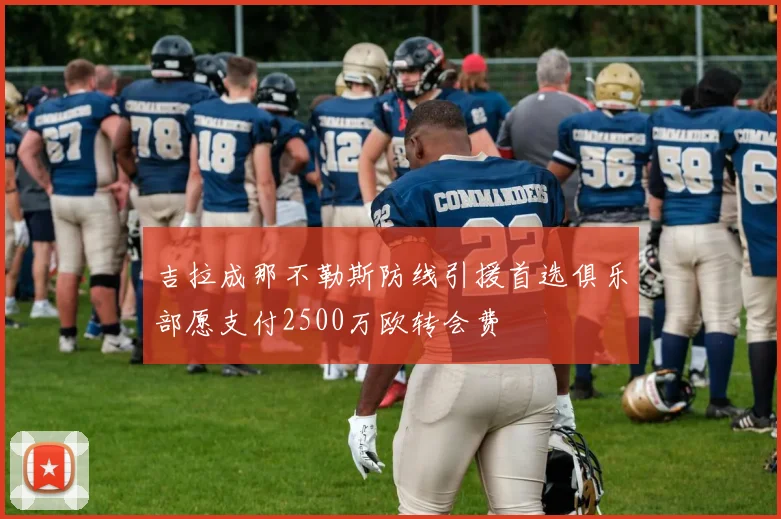吉拉成那不勒斯防线引援首选俱乐部愿支付2500万欧转会费