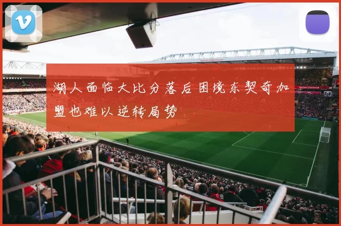 湖人面临大比分落后困境东契奇加盟也难以逆转局势