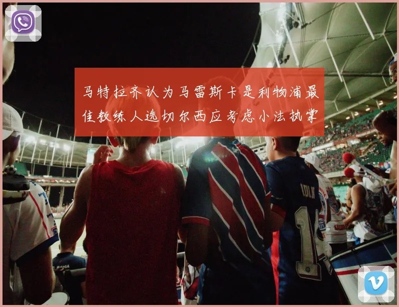 马特拉齐认为马雷斯卡是利物浦最佳教练人选切尔西应考虑小法执掌球队