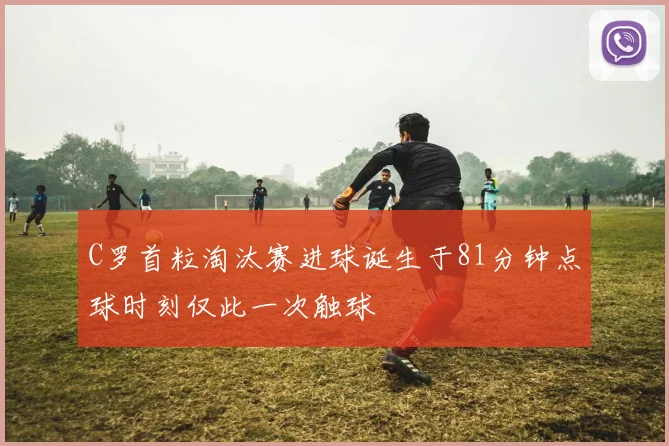 C罗首粒淘汰赛进球诞生于81分钟点球时刻仅此一次触球