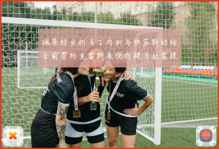 佩蒂特分析马丁内利与热苏斯的转会前景约克雷斯表现存疑马杜需提升才能留队