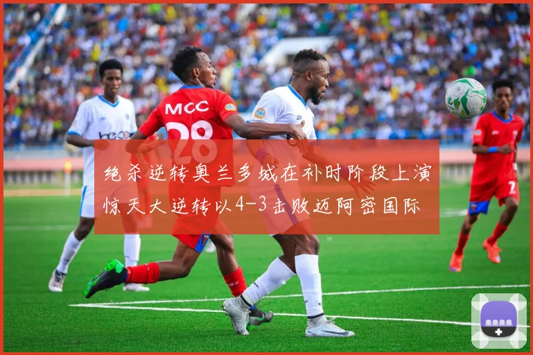绝杀逆转奥兰多城在补时阶段上演惊天大逆转以4-3击败迈阿密国际