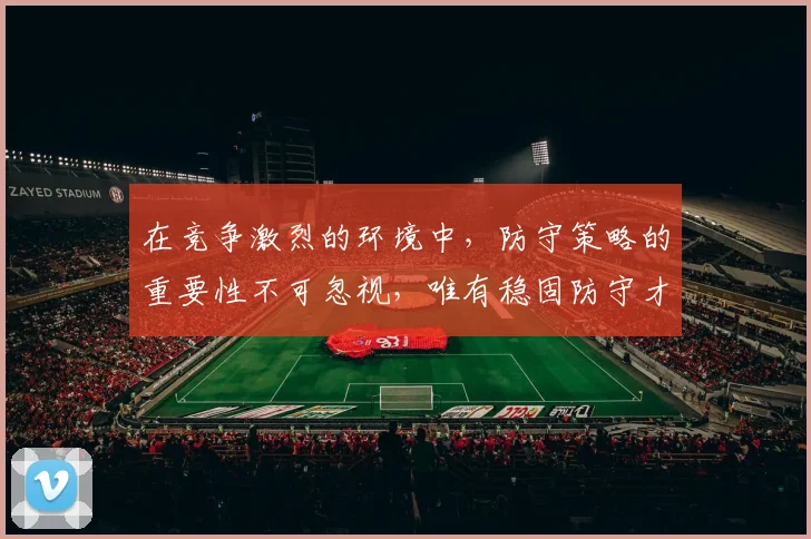 在竞争激烈的环境中，防守策略的重要性不可忽视，唯有稳固防守才能赢得胜利