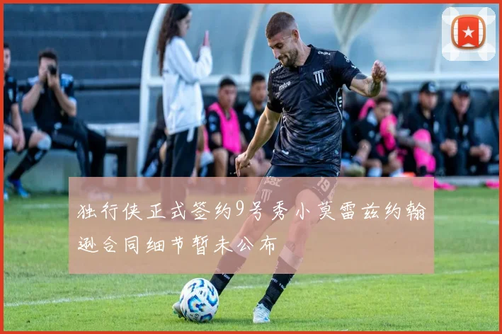 独行侠正式签约9号秀小莫雷兹约翰逊合同细节暂未公布