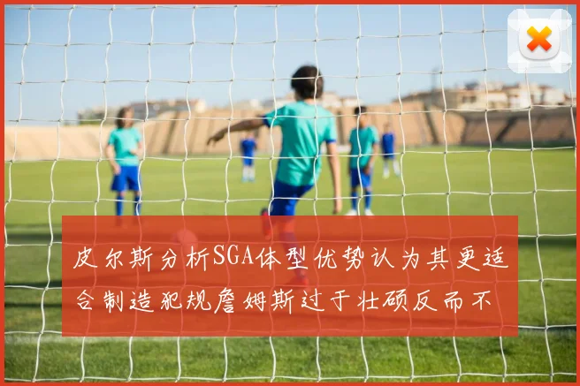 皮尔斯分析SGA体型优势认为其更适合制造犯规詹姆斯过于壮硕反而不利
