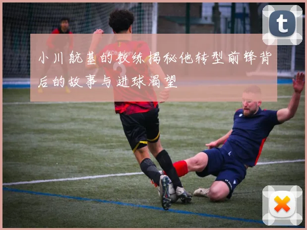 小川航基的教练揭秘他转型前锋背后的故事与进球渴望