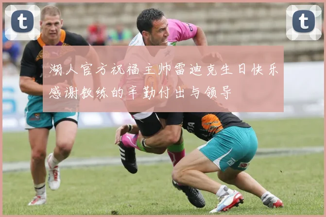 湖人官方祝福主帅雷迪克生日快乐感谢教练的辛勤付出与领导