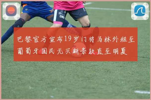 巴黎官方宣布19岁门将马林外租至葡萄牙国民无买断条款直至明夏
