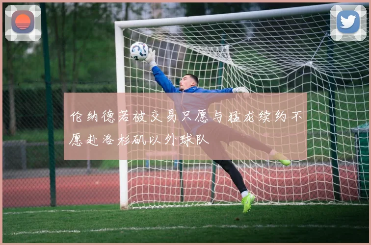伦纳德若被交易只愿与猛龙续约不愿赴洛杉矶以外球队