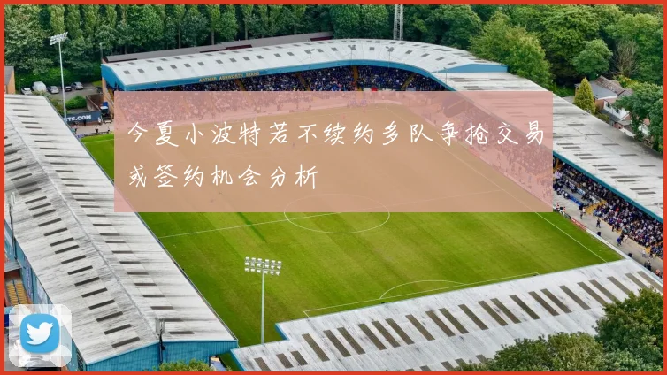今夏小波特若不续约多队争抢交易或签约机会分析