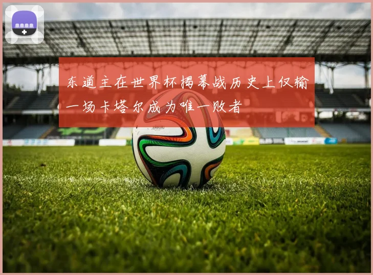 东道主在世界杯揭幕战历史上仅输一场卡塔尔成为唯一败者