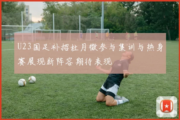 U23国足补招杜月徵参与集训与热身赛展现新阵容期待表现