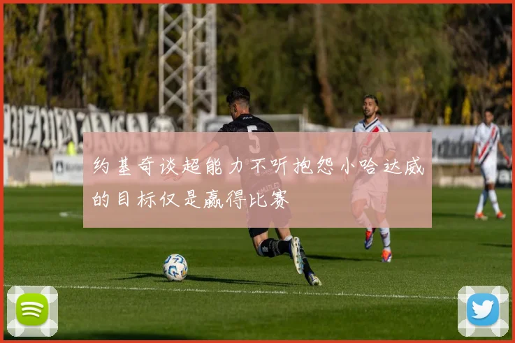 约基奇谈超能力不听抱怨小哈达威的目标仅是赢得比赛