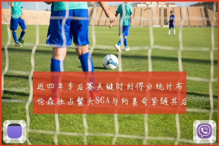 近四年季后赛关键时刻得分统计布伦森独占鳌头SGA与约基奇紧随其后