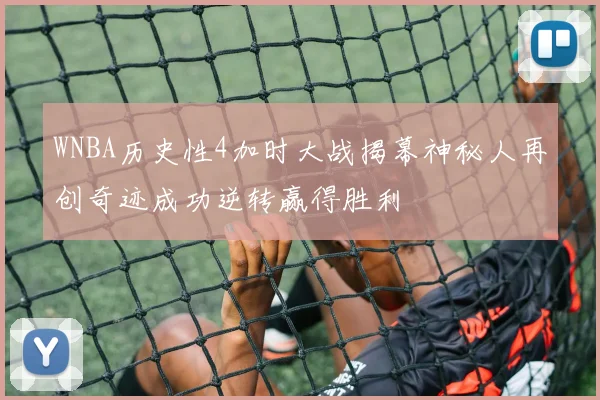 WNBA历史性4加时大战揭幕神秘人再创奇迹成功逆转赢得胜利