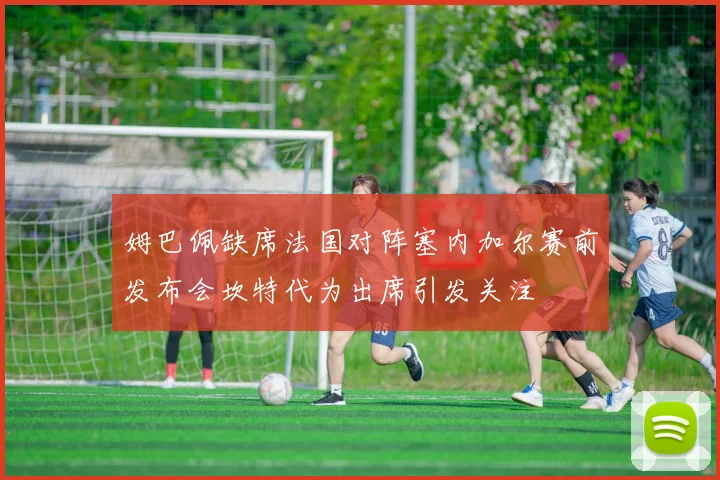 姆巴佩缺席法国对阵塞内加尔赛前发布会坎特代为出席引发关注