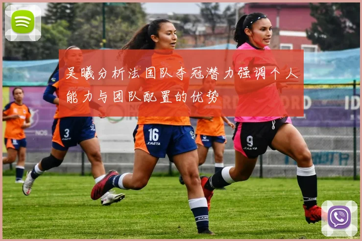 吴曦分析法国队夺冠潜力强调个人能力与团队配置的优势