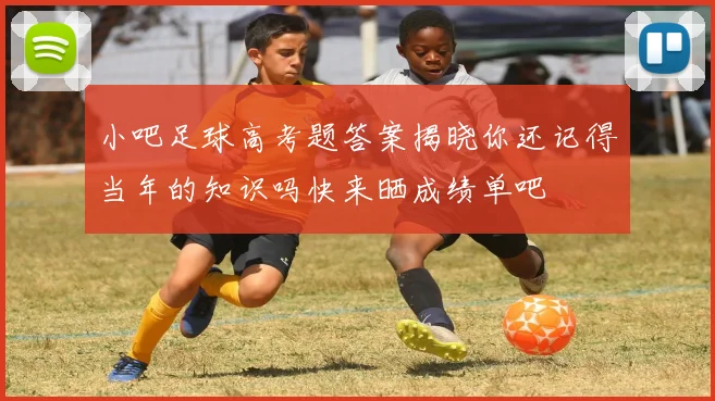 小吧足球高考题答案揭晓你还记得当年的知识吗快来晒成绩单吧