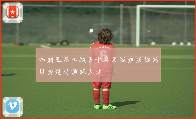 加利亚尼回顾五十年足坛经历称老贝为绝对顶级人才