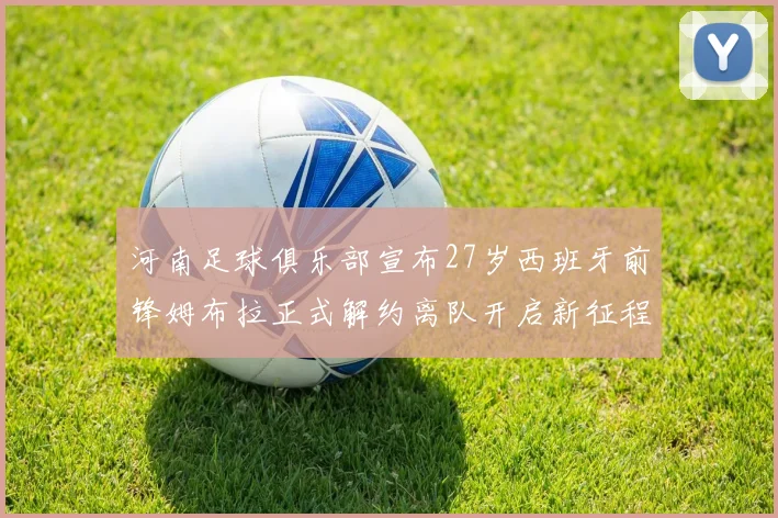 河南足球俱乐部宣布27岁西班牙前锋姆布拉正式解约离队开启新征程