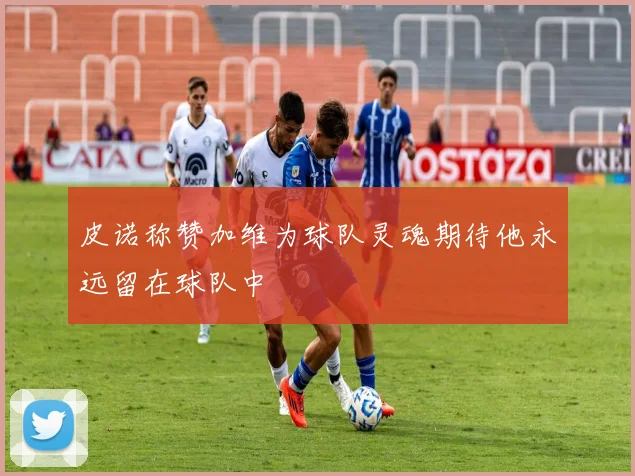 皮诺称赞加维为球队灵魂期待他永远留在球队中