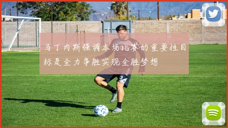 马丁内斯强调本场比赛的重要性目标是全力争胜实现全胜梦想