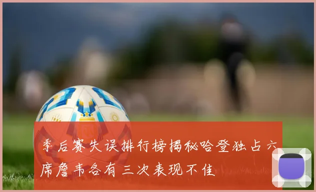 季后赛失误排行榜揭秘哈登独占六席詹韦各有三次表现不佳
