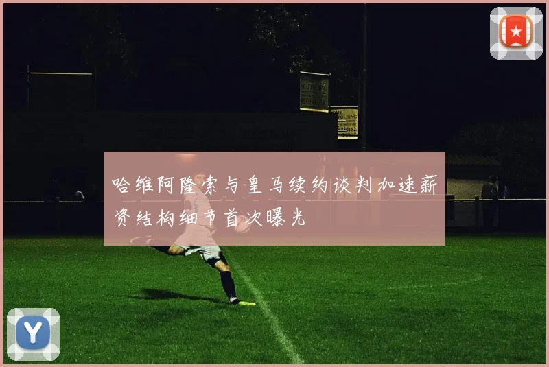哈维阿隆索与皇马续约谈判加速薪资结构细节首次曝光