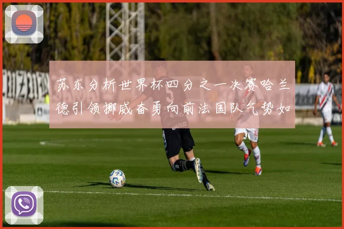 苏东分析世界杯四分之一决赛哈兰德引领挪威奋勇向前法国队气势如虹