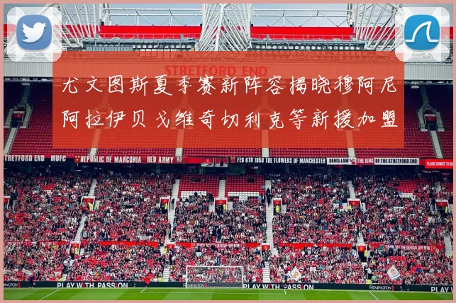 尤文图斯夏季赛新阵容揭晓穆阿尼阿拉伊贝戈维奇切利克等新援加盟